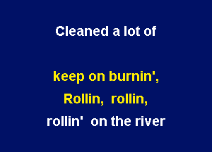 Cleaned a lot of

keep on burnin',

Rollin, rollin,
rollin' on the river