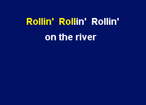 Rollin' Rollin' Rollin'
on the river