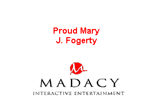 Proud Mary
J. Fogerty

mt,
MADACY

JNTIRAL rIV!lNTII'.1.UN.MINT