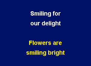 Smiling for
our delight

Flowers are

smiling bright