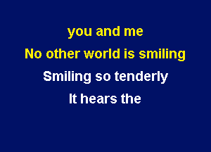 you and me
No other world is smiling

Smiling so tenderly
It hears the