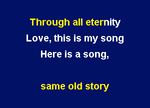 Through all eternity
Love, this is my song

Here is a song,

same old story