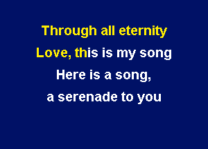 Through all eternity
Love, this is my song

Here is a song,

a serenade to you