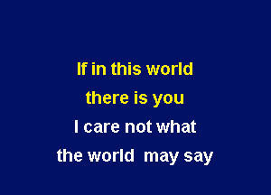 If in this world
there is you
I care not what

the world may say