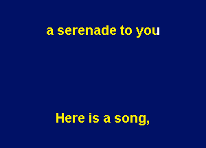 a serenade to you

Here is a song,