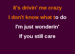 It's drivin' me crazy

I don't know what to do
I'm just wonderin'

If you still care