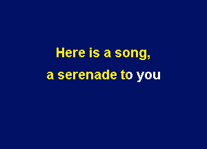 Here is a song,

a serenade to you