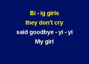 Bi - ig girls
they don't cry

said goodbye - yi - yi
My girl