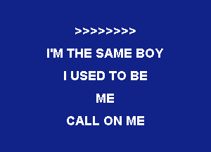 b),D' t.

I'M THE SAME BOY
I USED TO BE

ME
CALL ON ME