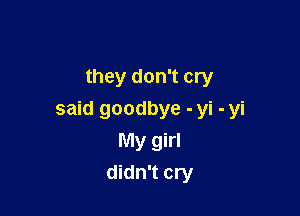 they don't cry

said goodbye - yi - yi
My girl
didn't cry