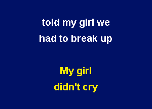 told my girl we
had to break up

My girl
didn't cry