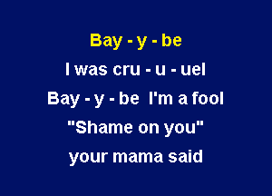 Bay-y-be
Iwas cru-u-uel

Bay - y - be I'm a fool

Shame on you
your mama said