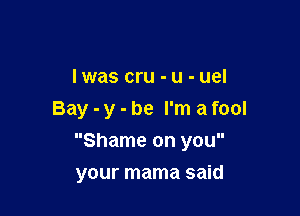 Iwas cru -u -uel

Bay - y - be I'm a fool

Shame on you
your mama said