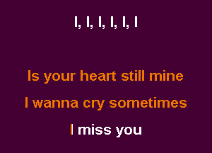 Is your heart still mine

I wanna cry sometimes

I miss you