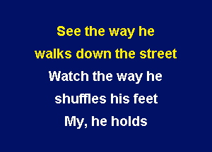 See the way he
walks down the street

Watch the way he
shuffles his feet
My, he holds