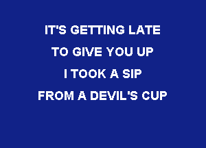 IT'S GETTING LATE
TO GIVE YOU UP
I TOOK A SIP

FROM A DEVIL'S CUP