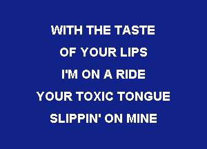WITH THE TASTE
OF YOUR LIPS
I'M ON A RIDE

YOUR TOXIC TONGUE
SLIPPIN' ON MINE