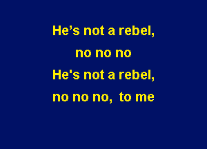 Hens not a rebel,
no no no

He's not a rebel,

no no no, to me