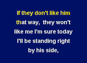 If they don't like him
that way, they won't

like me Pm sure today
I'll be standing right
by his side,