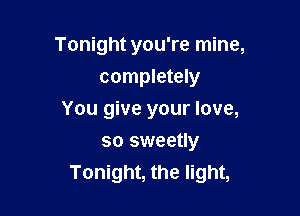Tonight you're mine,
completely

You give your love,

so sweetly
Tonight, the light,