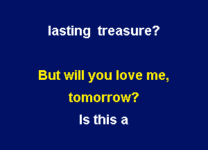 lasting treasure?

But will you love me,

tomorrow?
Is this a