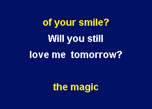 of your smile?
Will you still
love me tomorrow?

the magic