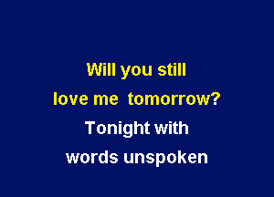 Will you still
love me tomorrow?
Tonight with

words unspoken
