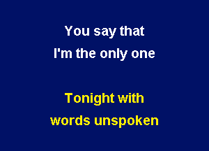 You say that
I'm the only one

Tonight with
words unspoken
