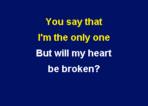 You say that
I'm the only one

But will my heart
be broken?