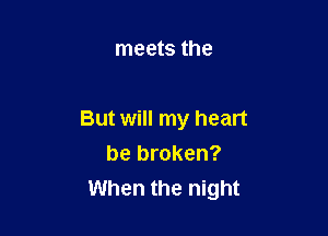meets the

But will my heart
be broken?
When the night