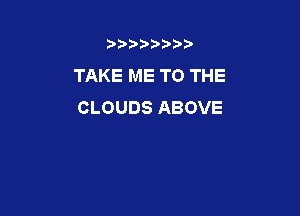 b),D' t.

TAKE ME TO THE
CLOUDS ABOVE