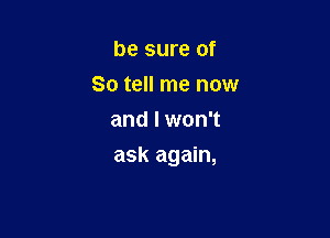 be sure of
So tell me now
and I won't

ask again,