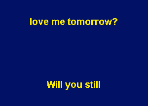 love me tomorrow?

Will you still