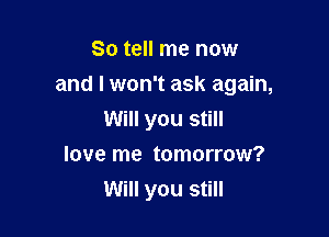 So tell me now

and I won't ask again,

Will you still
love me tomorrow?
Will you still