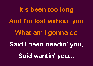 It's been too long
And I'm lost without you

What am I gonna do

Said I been needin' you,

Said wantin' you...