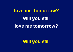 love me tomorrow?
Will you still
love me tomorrow?

Will you still