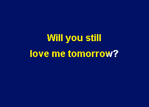 Will you still

love me tomorrow?