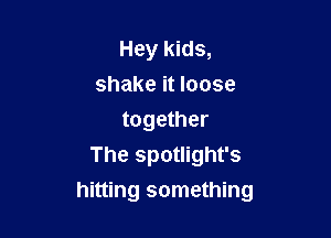Hey kids,
shake it loose
together
The spotlight's

hitting something
