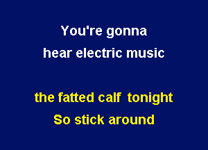 You're gonna
hear electric music

the fatted calf tonight
So stick around
