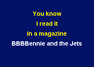 You know
I read it

in a magazine
BBBBennie and the Jets