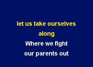 let us take ourselves

along
Where we fight
our parents out