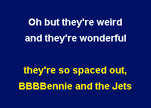 Oh but they're weird
and they're wonderful

they're so spaced out,
BBBBennie and the Jets
