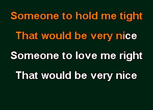 Someone to hold me tight
That would be very nice
Someone to love me right

That would be very nice