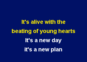 It's alive with the

beating of young hearts

It's a new day
it's a new plan
