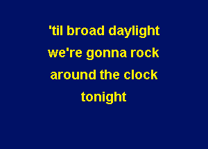 'til broad daylight
we're gonna rock

around the clock
tonight