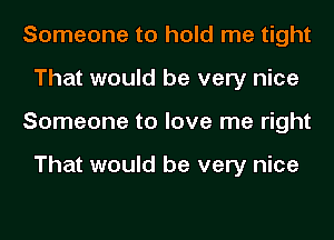 Someone to hold me tight
That would be very nice
Someone to love me right

That would be very nice