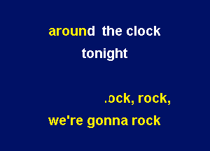 eight o'clock, rock,
nine, ten, eleven o'clock,
twelve o'clock, rock,

we're gonna rock