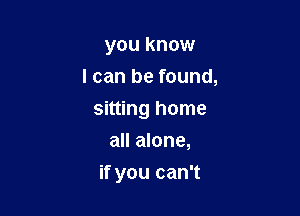 you know
I can be found,
sitting home
all alone,

if you can't