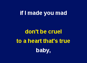 ifl made you mad

don't be cruel
to a heart that's true
baby,