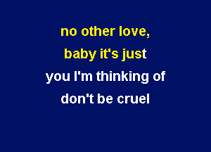 no other love,
baby it's just

you I'm thinking of

I don't want